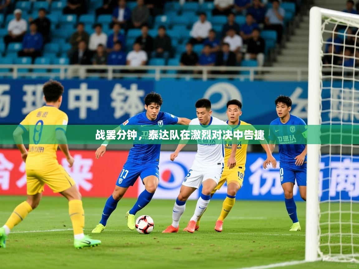2025乐鱼体育在线官网战罢分钟，泰达队在激烈对决中告捷