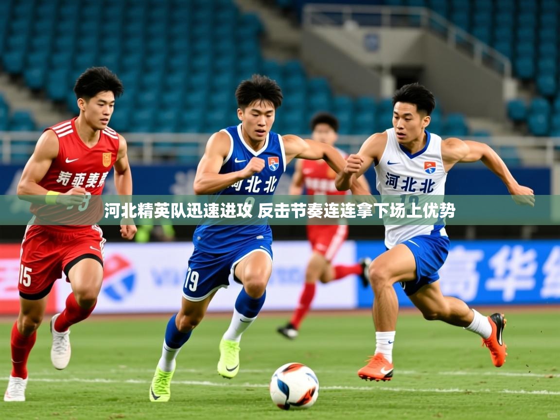 2025乐鱼体育河北精英队迅速进攻 反击节奏连连拿下场上优势