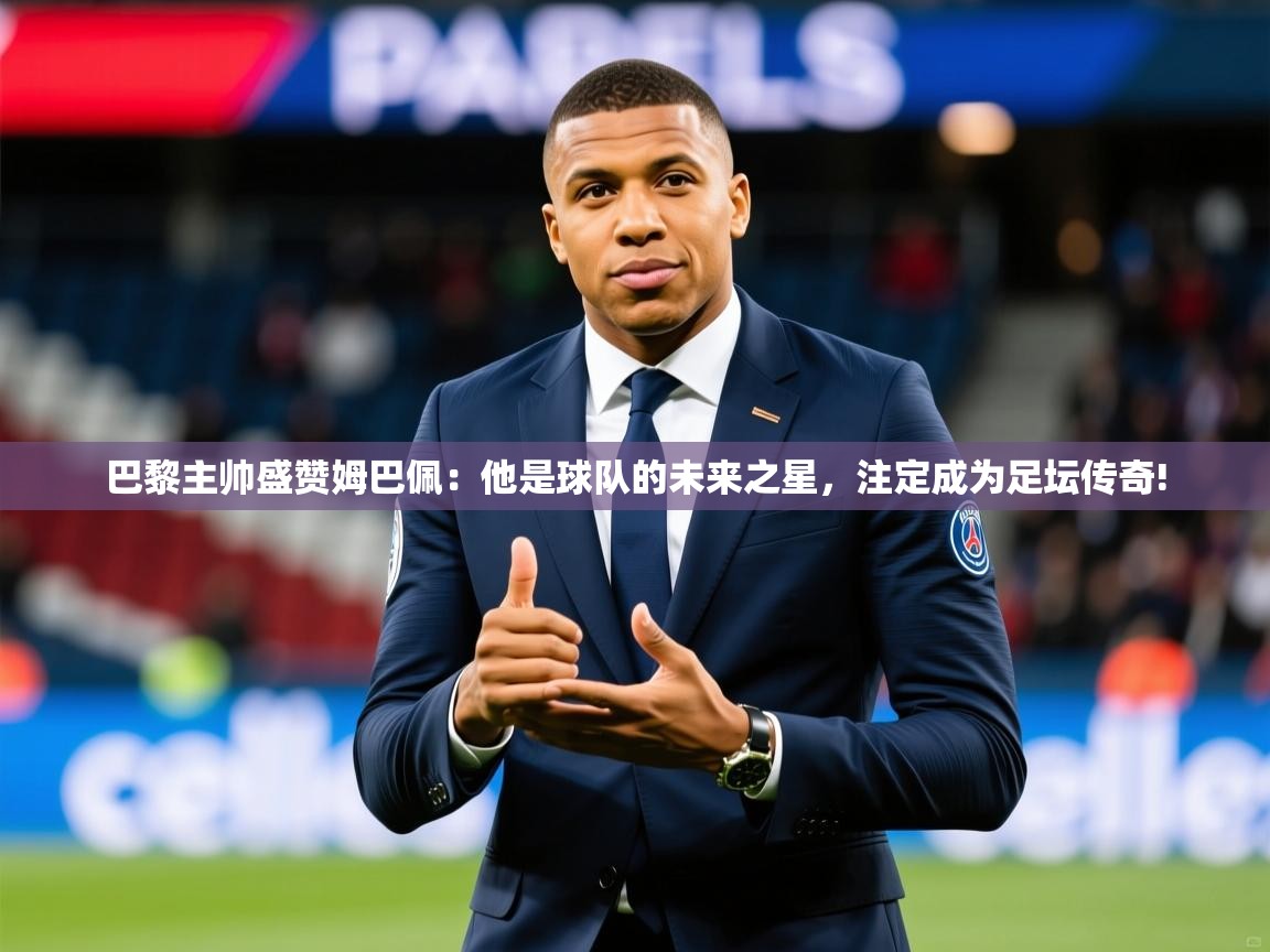 2025乐鱼体育在线下载巴黎主帅盛赞姆巴佩：他是球队的未来之星，注定成为足坛传奇!
