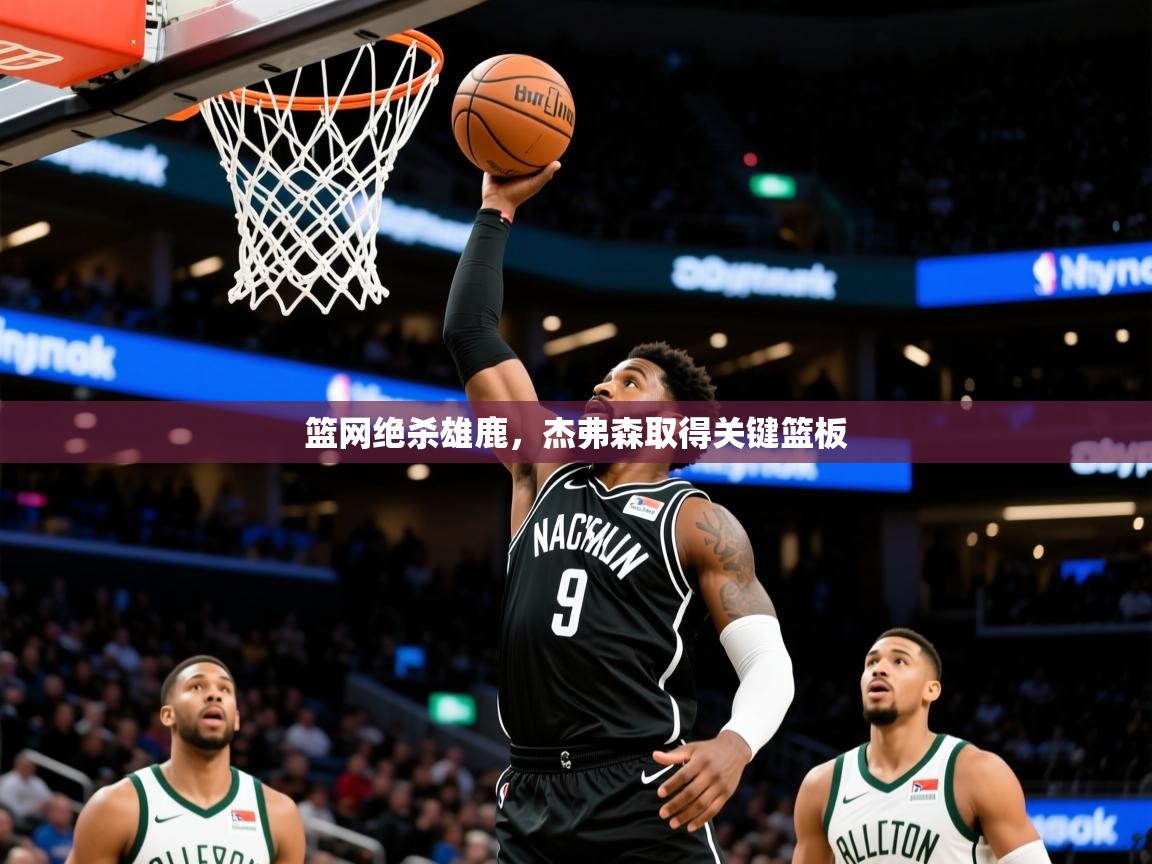 2025乐鱼体育篮网绝杀雄鹿，杰弗森取得关键篮板
