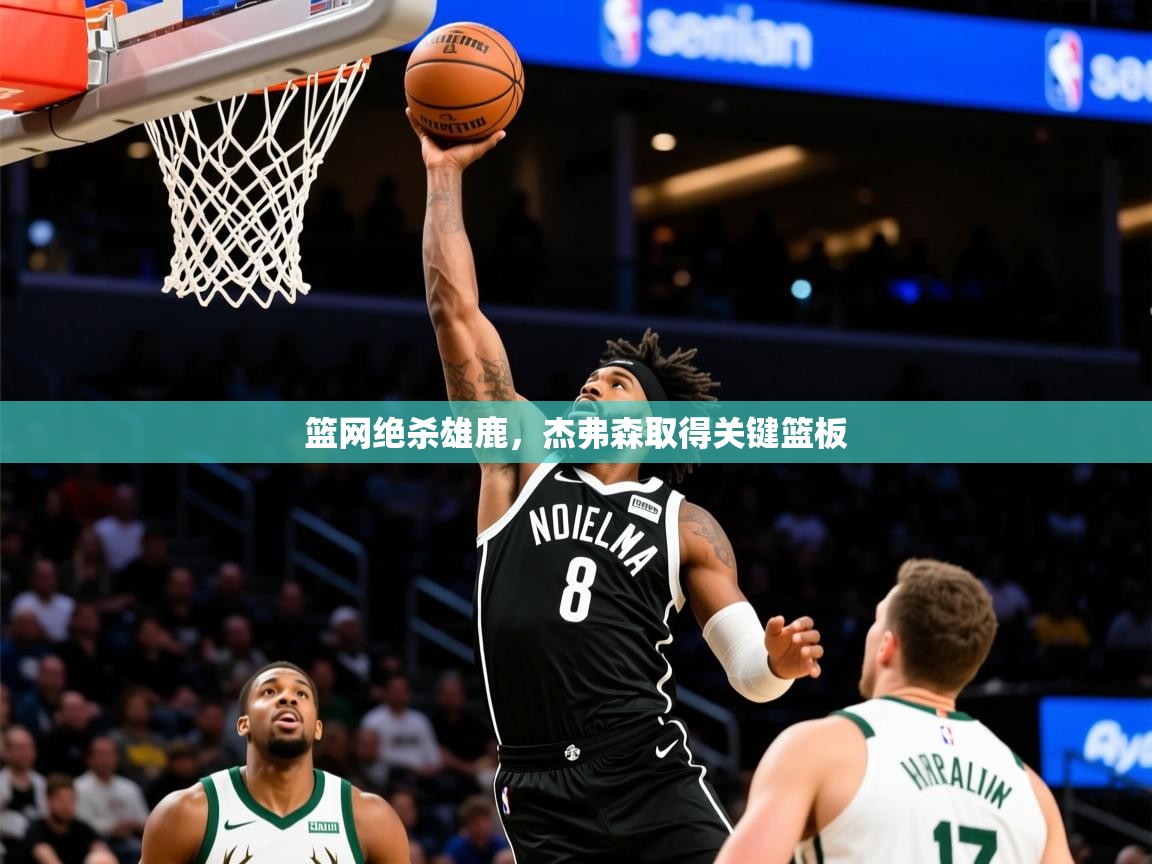 2025乐鱼体育篮网绝杀雄鹿,杰弗森取得关键篮板 第3张