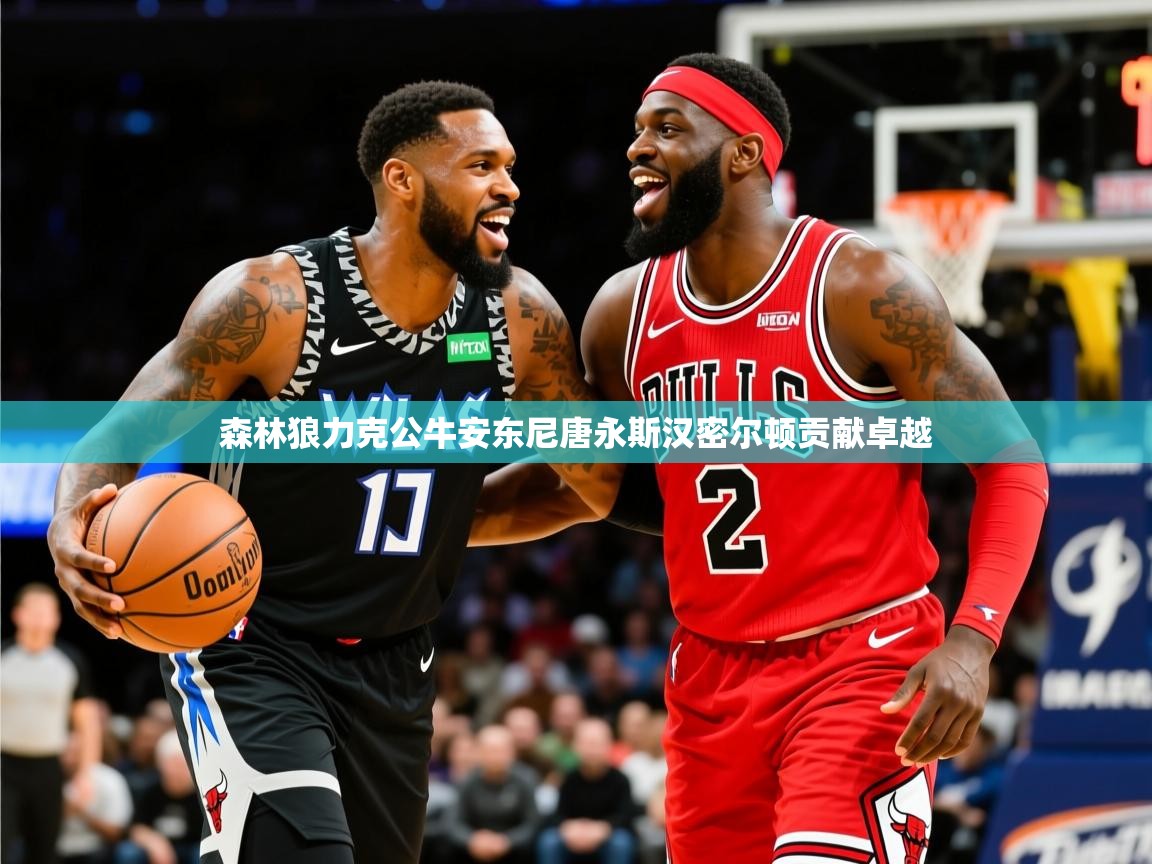 2025乐鱼体育下载森林狼力克公牛安东尼唐永斯汉密尔顿贡献卓越