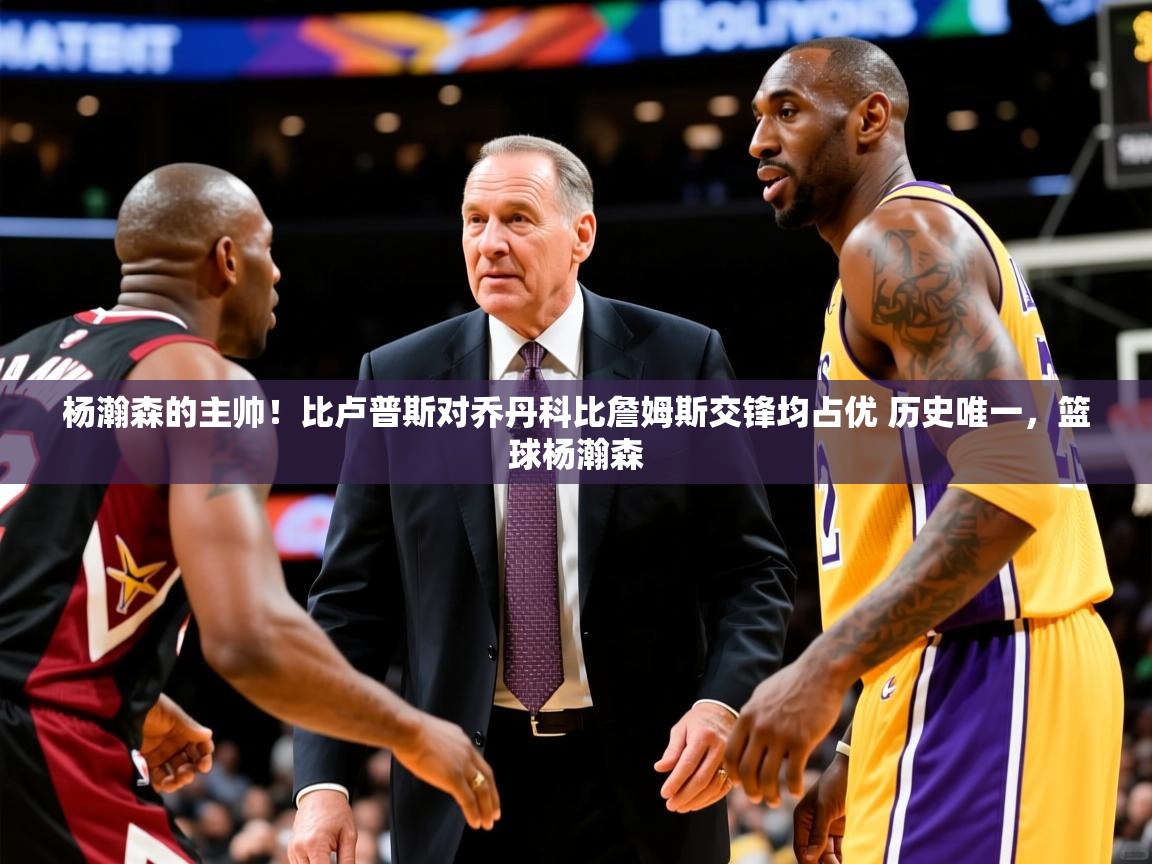 2025乐鱼体育下载杨瀚森的主帅！比卢普斯对乔丹科比詹姆斯交锋均占优 历史唯一，篮球杨瀚森