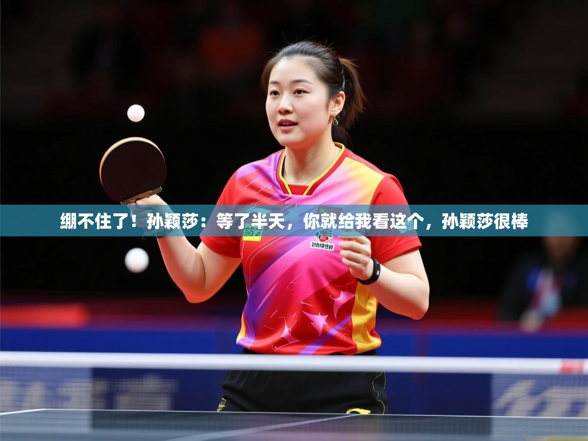 2025乐鱼体育在线入口绷不住了！孙颖莎：等了半天，你就给我看这个，孙颖莎很棒