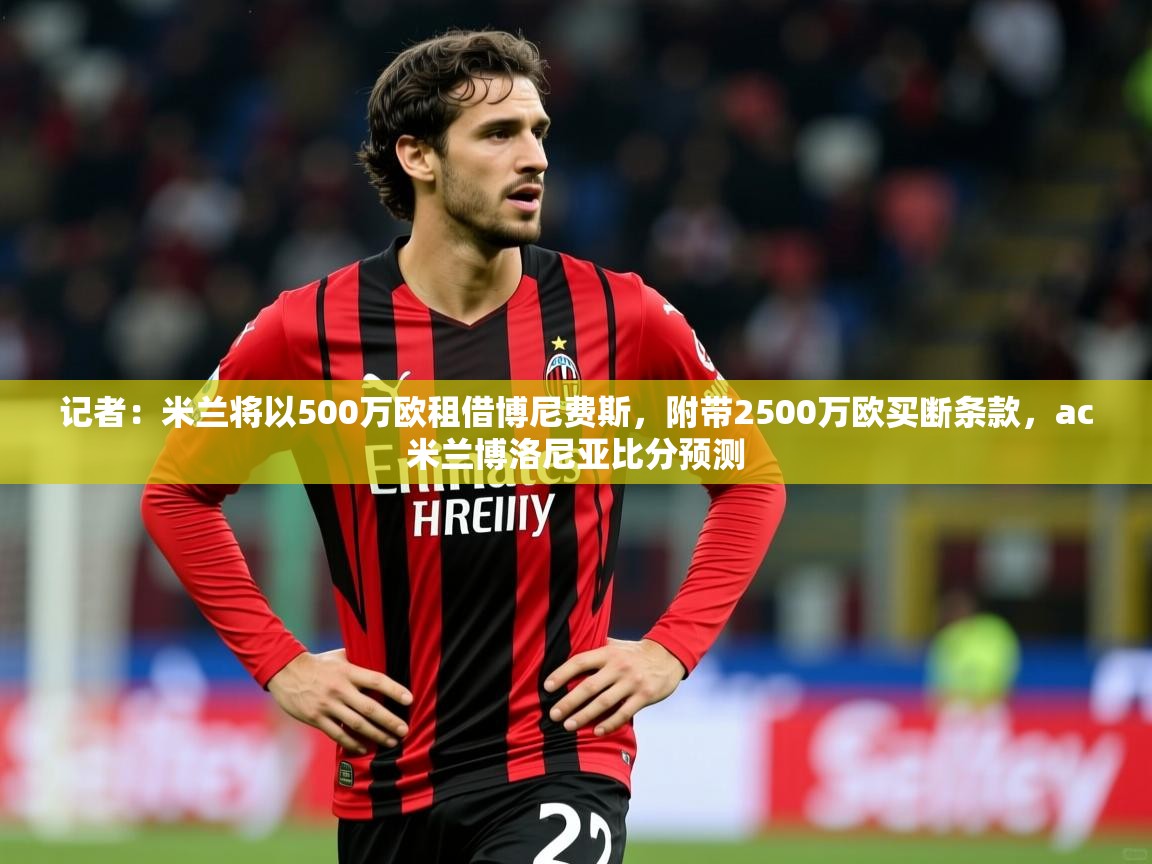2025乐鱼体育在线官网记者：米兰将以500万欧租借博尼费斯，附带2500万欧买断条款，ac米兰博洛尼亚比分预测