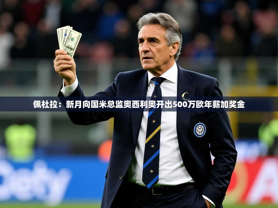 2025乐鱼体育在线官网佩杜拉：新月向国米总监奥西利奥开出500万欧年薪加奖金