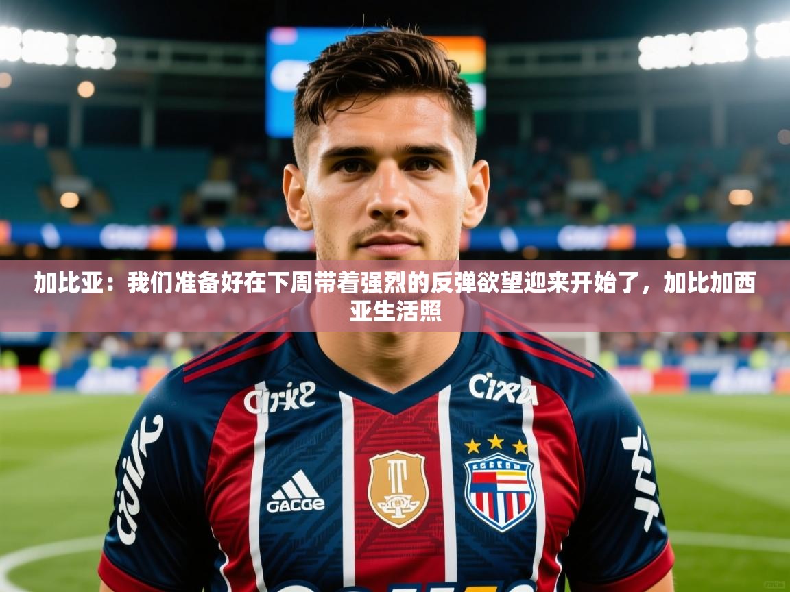 2025乐鱼体育官网登录入口加比亚:我们准备好在下周带着强烈的反弹欲望迎来开始了,加比加西亚生活照 第1张