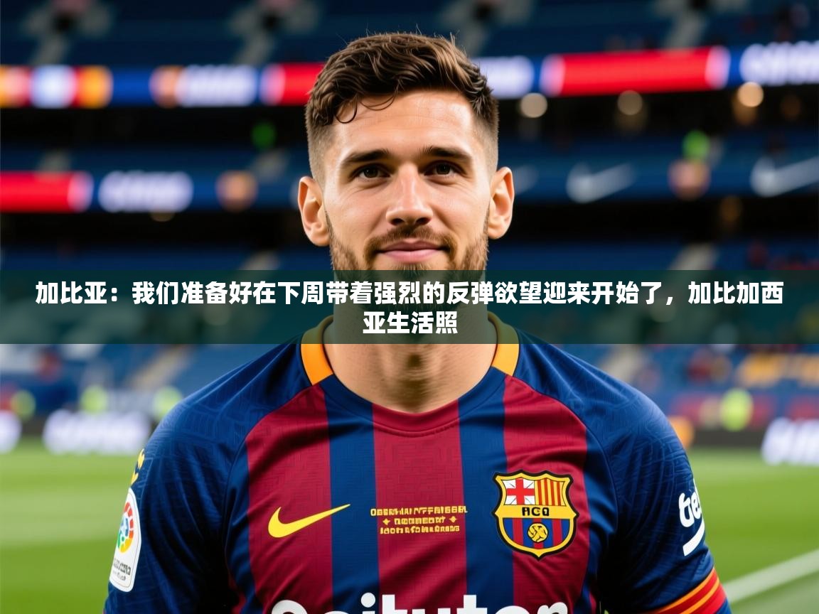 2025乐鱼体育官网登录入口加比亚:我们准备好在下周带着强烈的反弹欲望迎来开始了,加比加西亚生活照 第2张