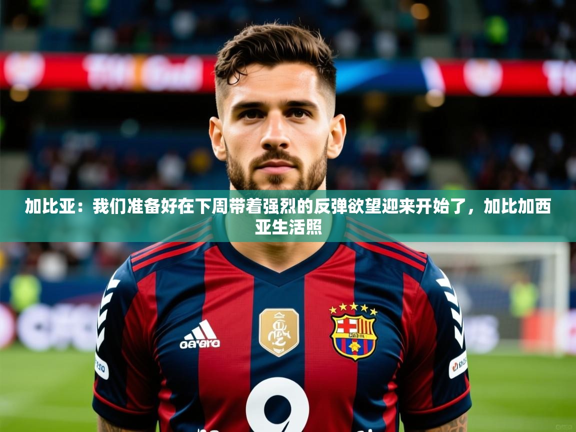 2025乐鱼体育官网登录入口加比亚:我们准备好在下周带着强烈的反弹欲望迎来开始了,加比加西亚生活照 第3张
