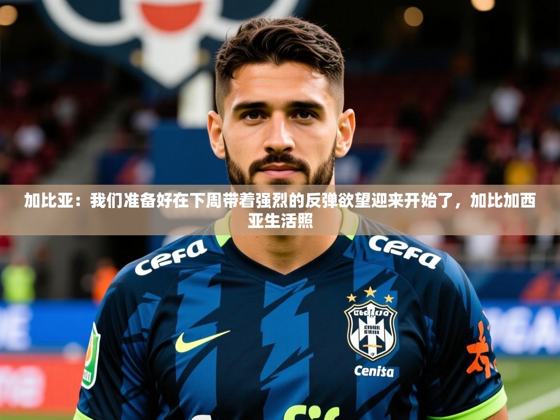 2025乐鱼体育官网登录入口加比亚:我们准备好在下周带着强烈的反弹欲望迎来开始了,加比加西亚生活照 第4张