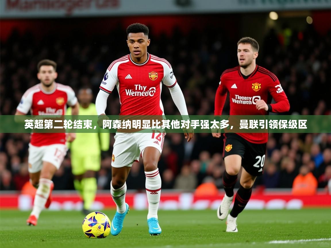 2025乐鱼体育网站入口英超第二轮结束，阿森纳明显比其他对手强太多，曼联引领保级区