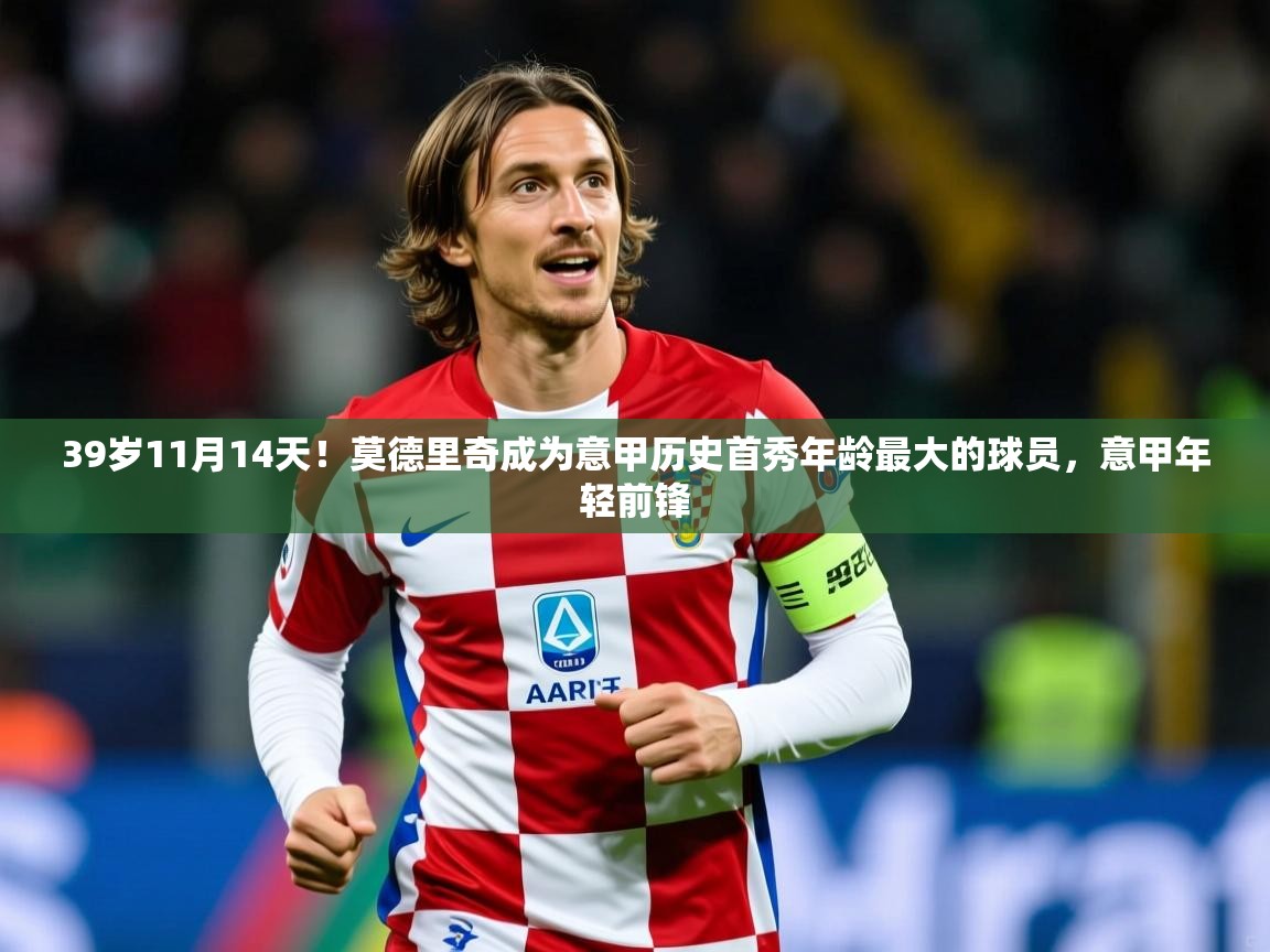 2025乐鱼体育在线下载39岁11月14天！莫德里奇成为意甲历史首秀年龄最大的球员，意甲年轻前锋