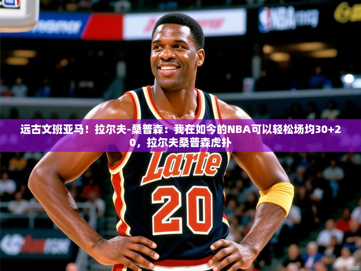 2025乐鱼体育登录网页入口远古文班亚马！拉尔夫-桑普森：我在如今的NBA可以轻松场均30+20，拉尔夫桑普森虎扑