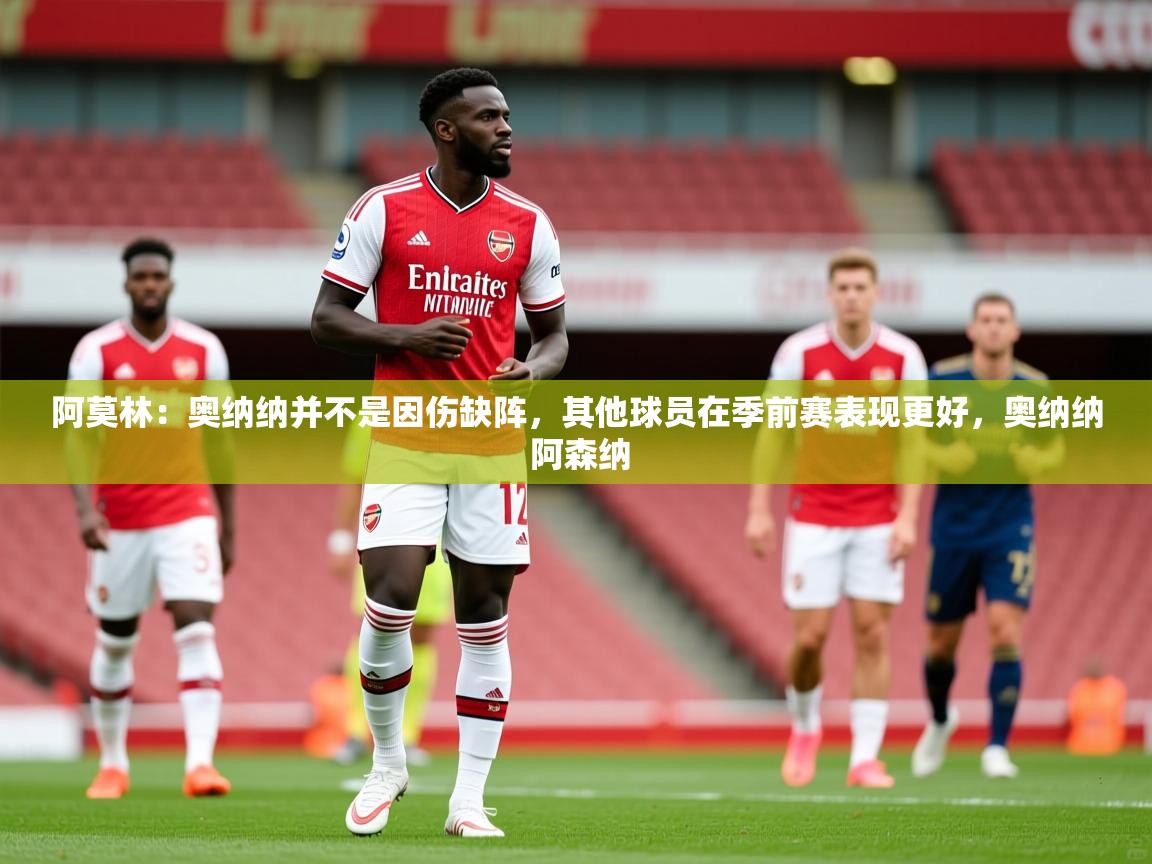2025乐鱼体育官网在线登录入口阿莫林：奥纳纳并不是因伤缺阵，其他球员在季前赛表现更好，奥纳纳 阿森纳