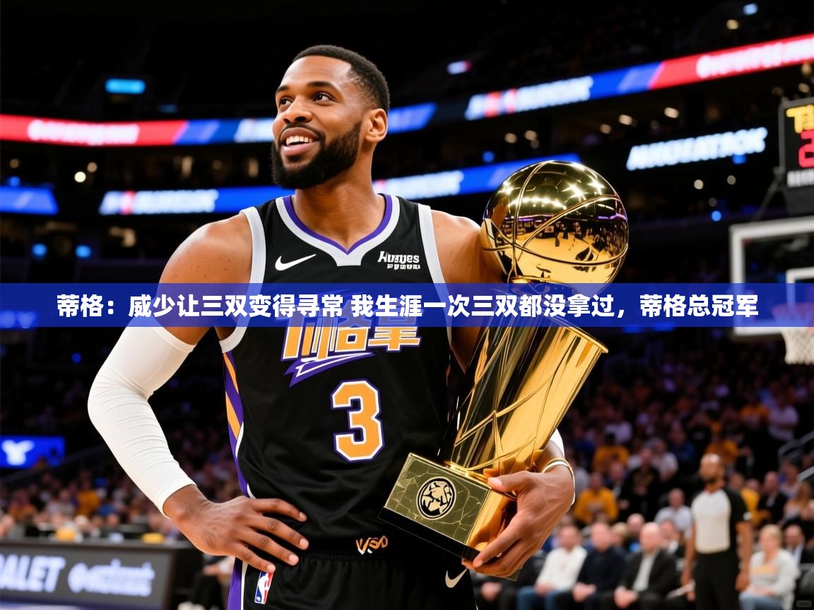 2025乐鱼体育在线网站蒂格：威少让三双变得寻常 我生涯一次三双都没拿过，蒂格总冠军