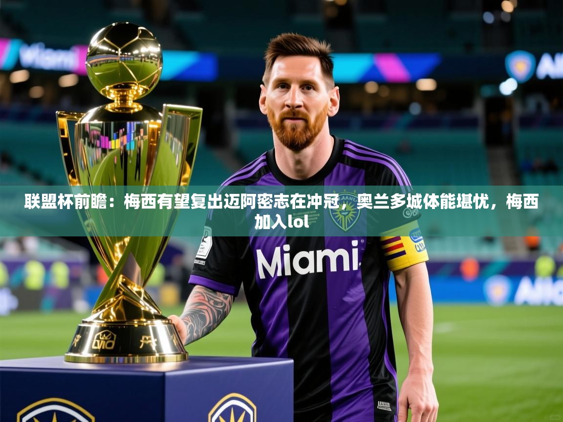 2025乐鱼体育app官网入口联盟杯前瞻:梅西有望复出迈阿密志在冲冠,奥兰多城体能堪忧,梅西加入lol 第1张
