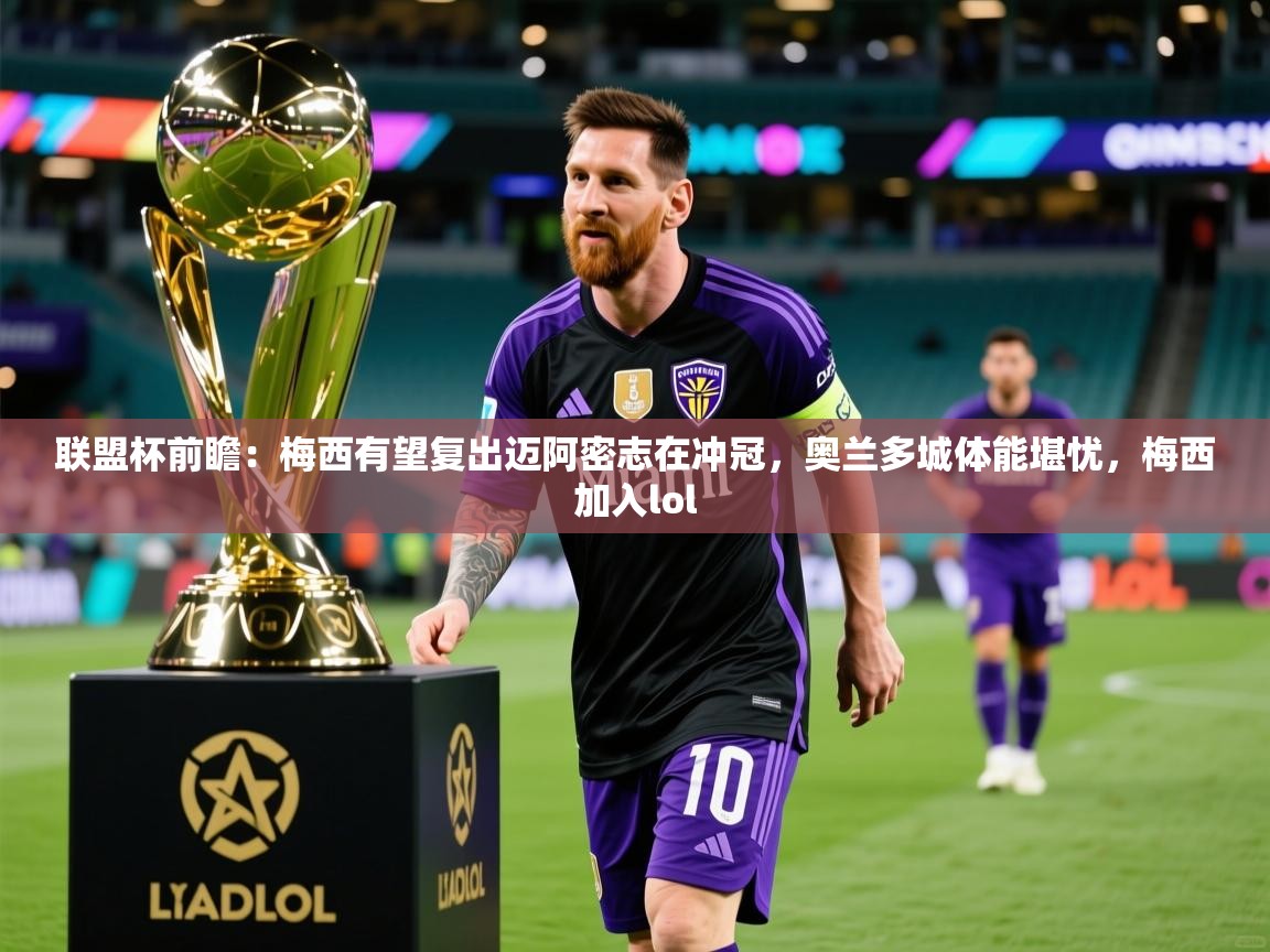 2025乐鱼体育app官网入口联盟杯前瞻:梅西有望复出迈阿密志在冲冠,奥兰多城体能堪忧,梅西加入lol 第2张
