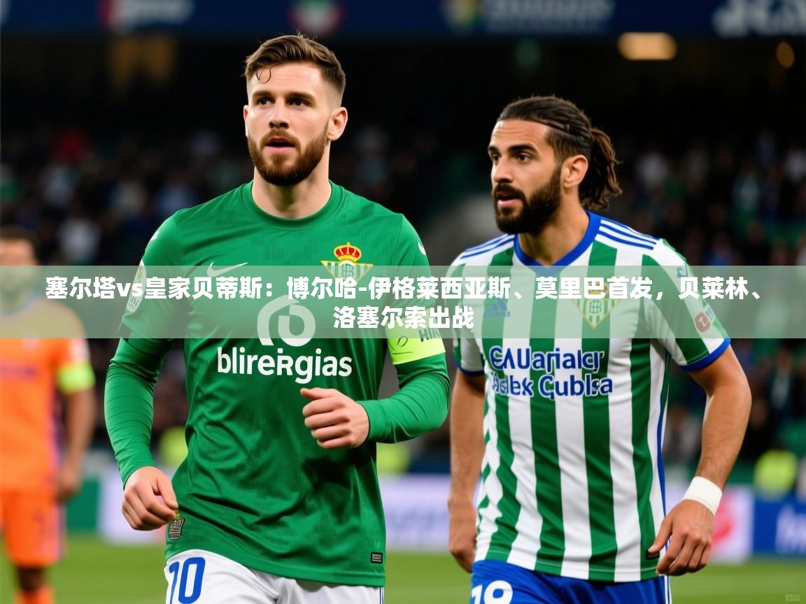 2025乐鱼体育官网塞尔塔vs皇家贝蒂斯：博尔哈-伊格莱西亚斯、莫里巴首发，贝莱林、洛塞尔索出战