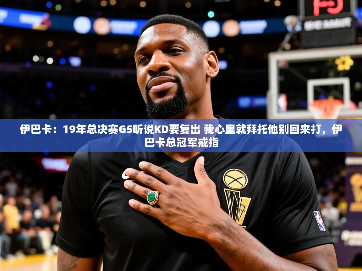 2025乐鱼体育下载伊巴卡：19年总决赛G5听说KD要复出 我心里就拜托他别回来打，伊巴卡总冠军戒指