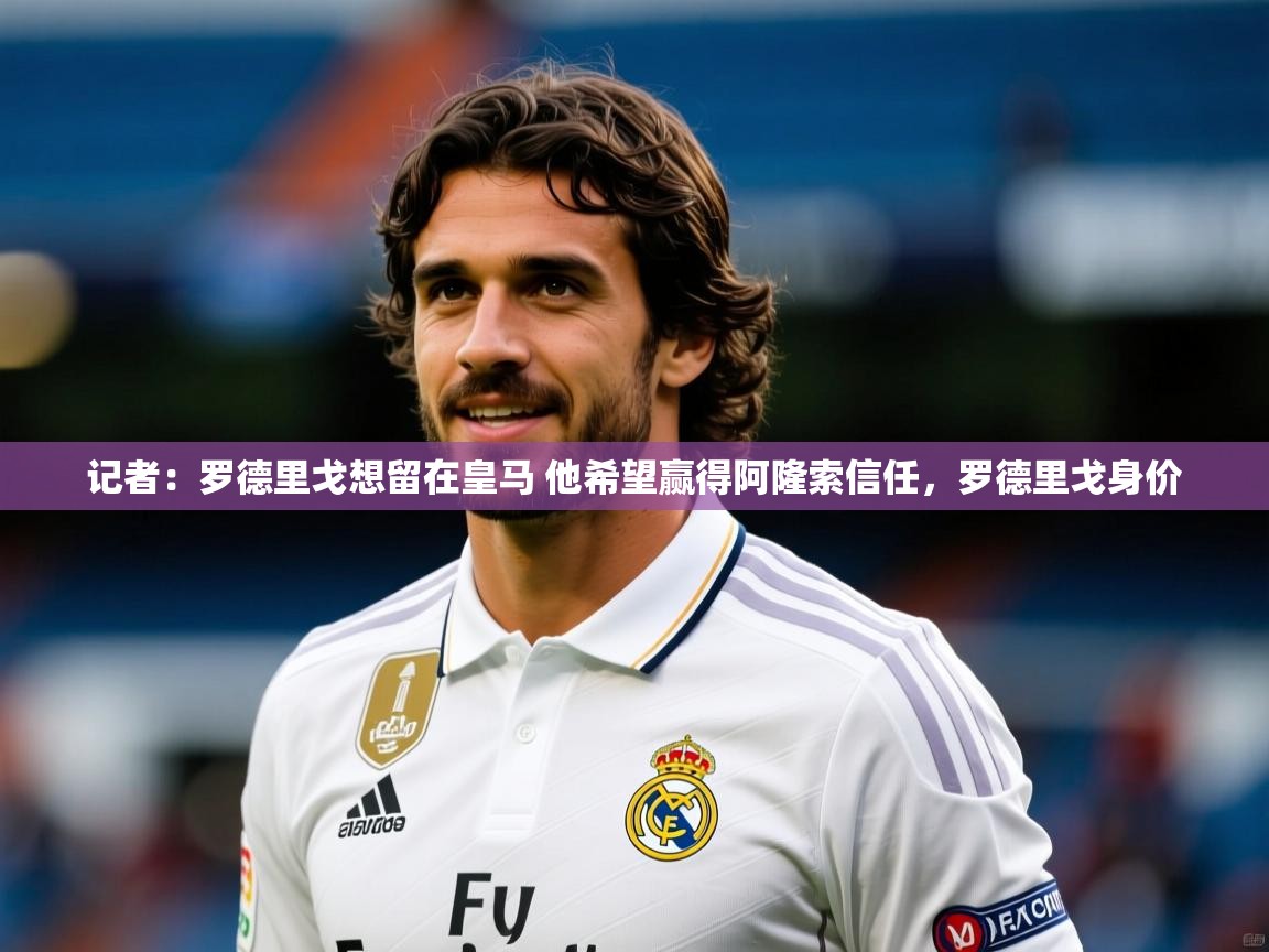 2025乐鱼体育在线登陆记者:罗德里戈想留在皇马 他希望赢得阿隆索信任,罗德里戈身价 第3张