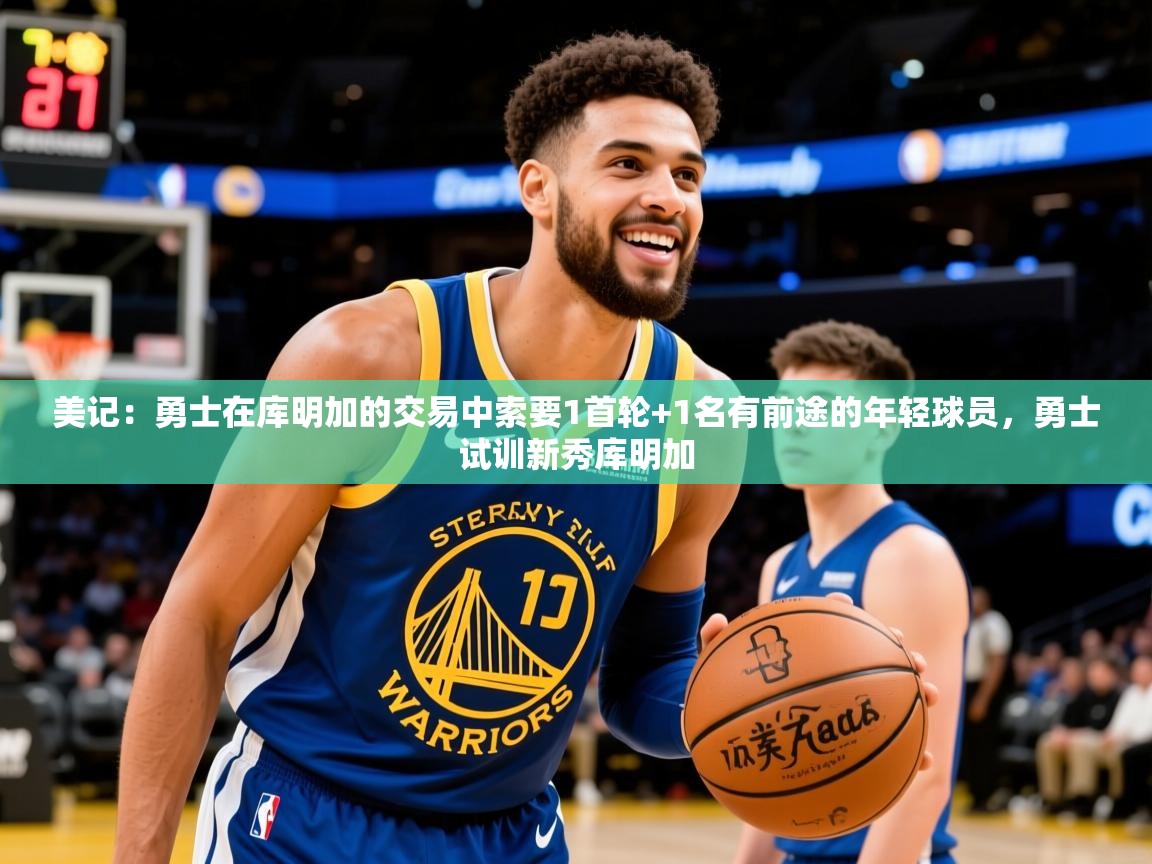 2025乐鱼体育登录网页入口美记：勇士在库明加的交易中索要1首轮+1名有前途的年轻球员，勇士试训新秀库明加