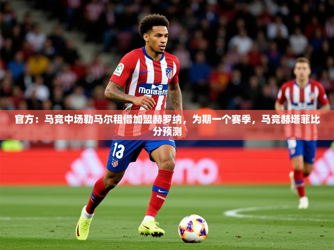 2025乐鱼体育app登录入口官方：马竞中场勒马尔租借加盟赫罗纳，为期一个赛季，马竞赫塔菲比分预测  第1张