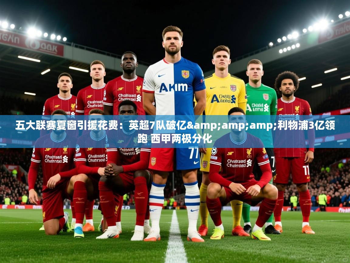 2025乐鱼体育下载五大联赛夏窗引援花费:英超7队破亿&利物浦3亿领跑 西甲两极分化 第4张