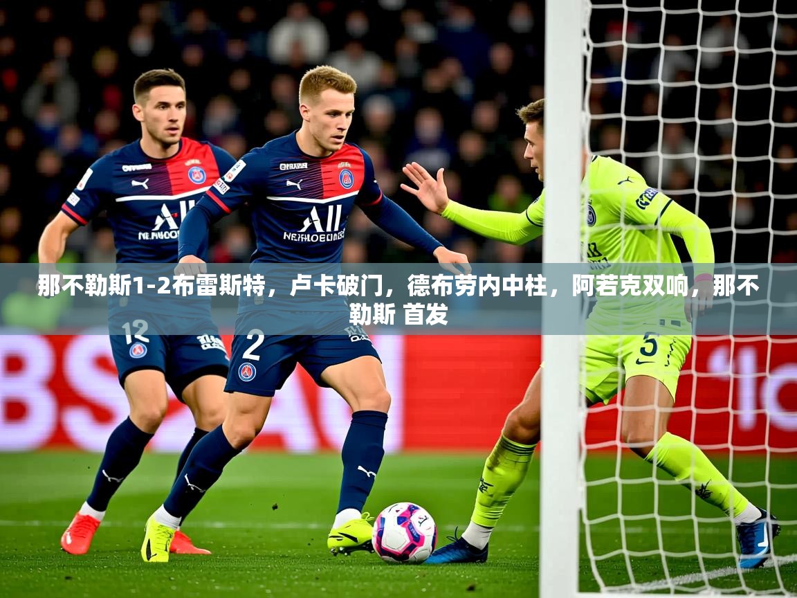 2025乐鱼体育在线下载那不勒斯1-2布雷斯特，卢卡破门，德布劳内中柱，阿若克双响，那不勒斯 首发  第2张