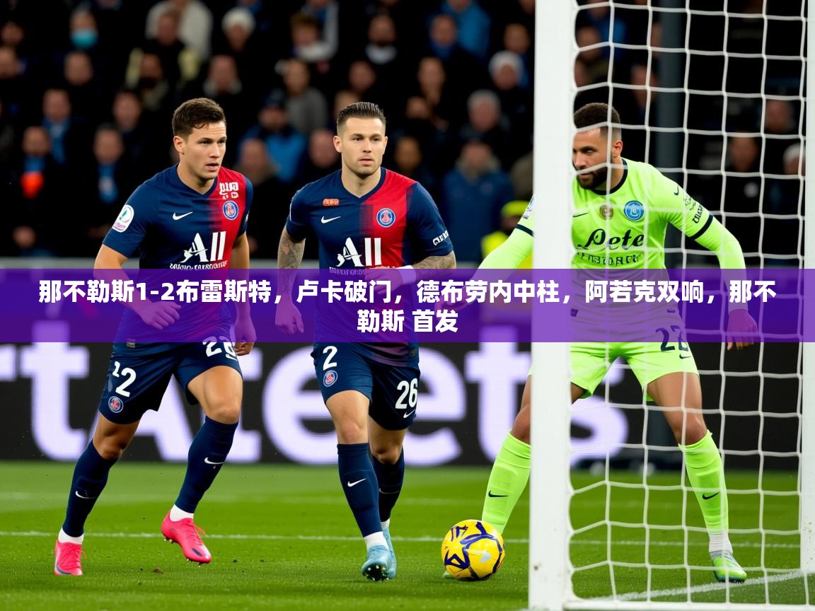 2025乐鱼体育在线下载那不勒斯1-2布雷斯特，卢卡破门，德布劳内中柱，阿若克双响，那不勒斯 首发  第4张