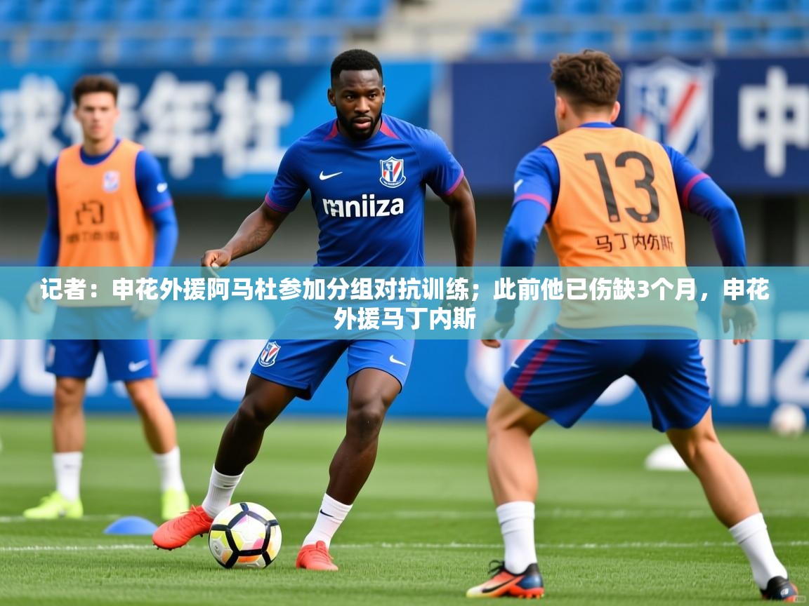 2025乐鱼体育在线官网记者:申花外援阿马杜参加分组对抗训练;此前他已伤缺3个月,申花外援马丁内斯 第2张