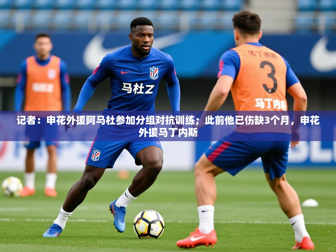 2025乐鱼体育在线官网记者:申花外援阿马杜参加分组对抗训练;此前他已伤缺3个月,申花外援马丁内斯 第1张