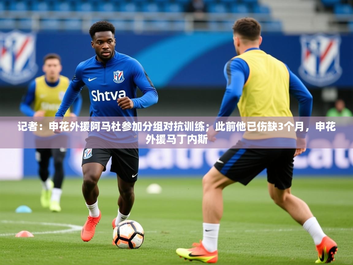 2025乐鱼体育在线官网记者:申花外援阿马杜参加分组对抗训练;此前他已伤缺3个月,申花外援马丁内斯 第3张