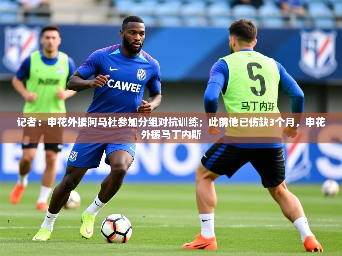 2025乐鱼体育在线官网记者:申花外援阿马杜参加分组对抗训练;此前他已伤缺3个月,申花外援马丁内斯 第4张