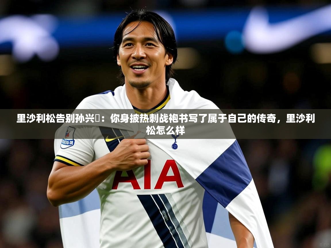 2025乐鱼体育里沙利松告别孙兴慜：你身披热刺战袍书写了属于自己的传奇，里沙利松怎么样