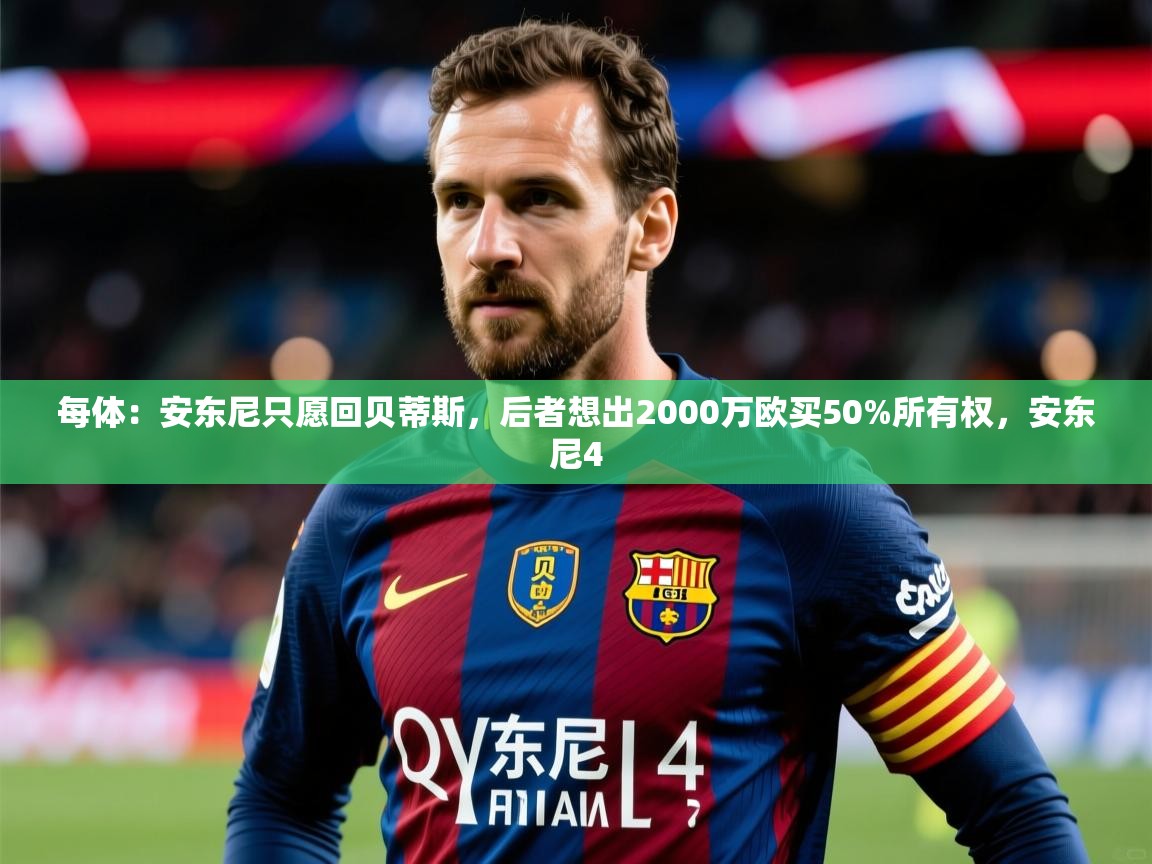 2025乐鱼体育入口登录官网app每体：安东尼只愿回贝蒂斯，后者想出2000万欧买50%所有权，安东尼4