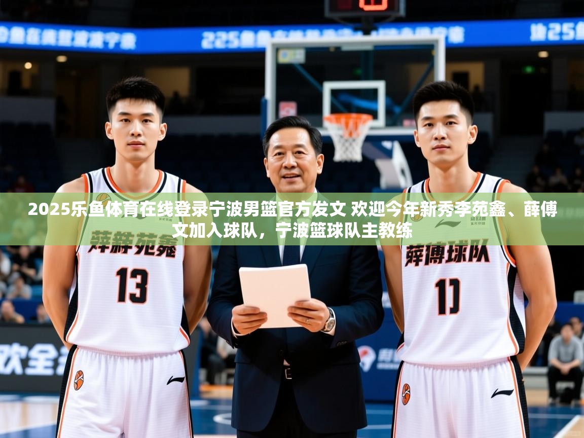 2025乐鱼体育在线登录宁波男篮官方发文 欢迎今年新秀李苑鑫、薛傅文加入球队，宁波篮球队主教练