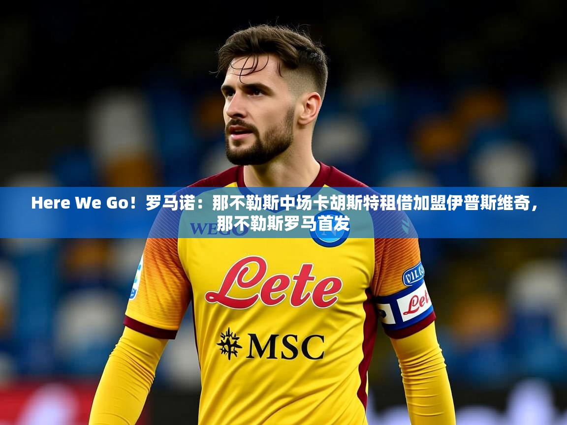 2025乐鱼体育app下载官网(中国)Here We Go!罗马诺:那不勒斯中场卡胡斯特租借加盟伊普斯维奇,那不勒斯罗马首发