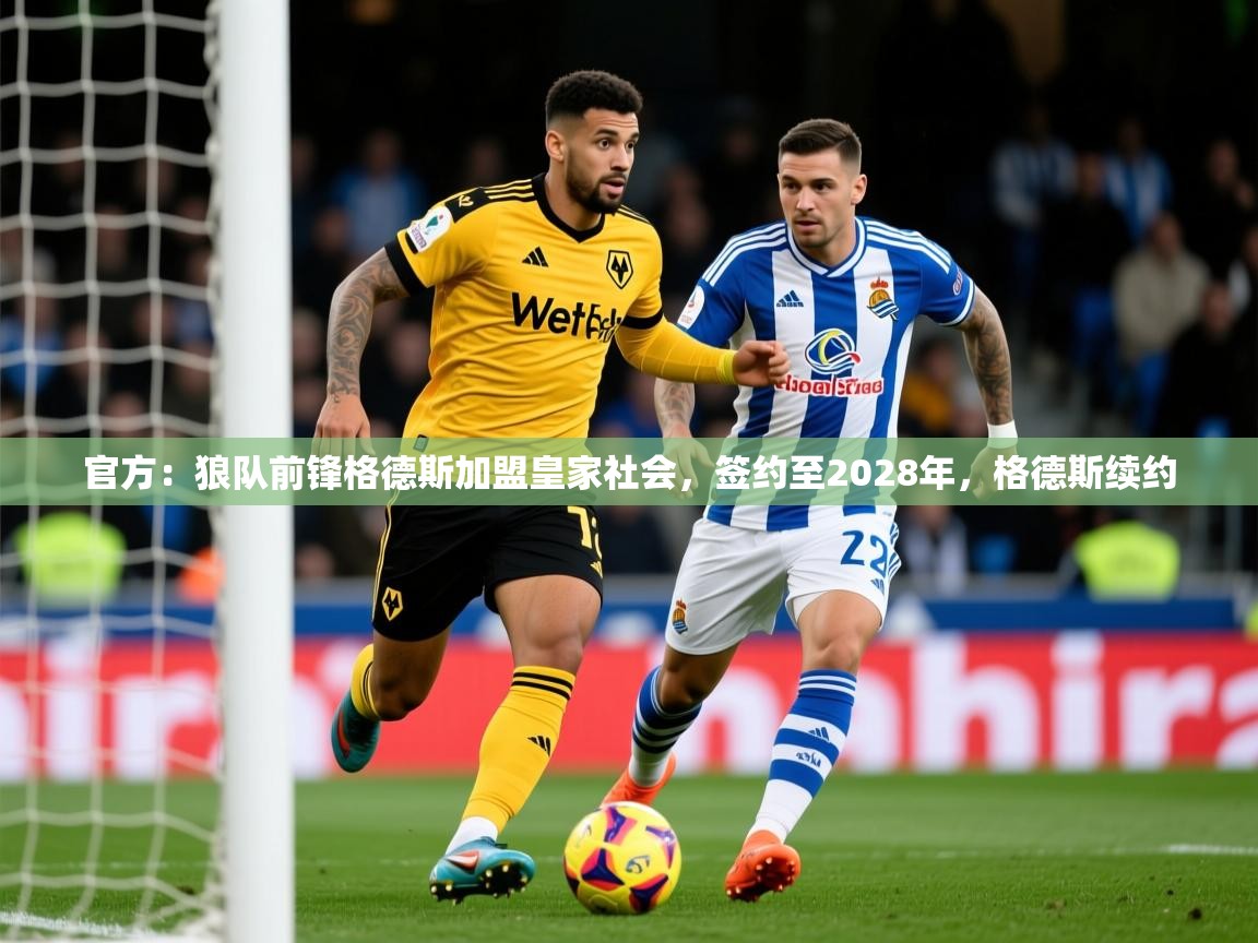 2025乐鱼体育app官网登录入口官方:狼队前锋格德斯加盟皇家社会,签约至2028年,格德斯续约 第1张