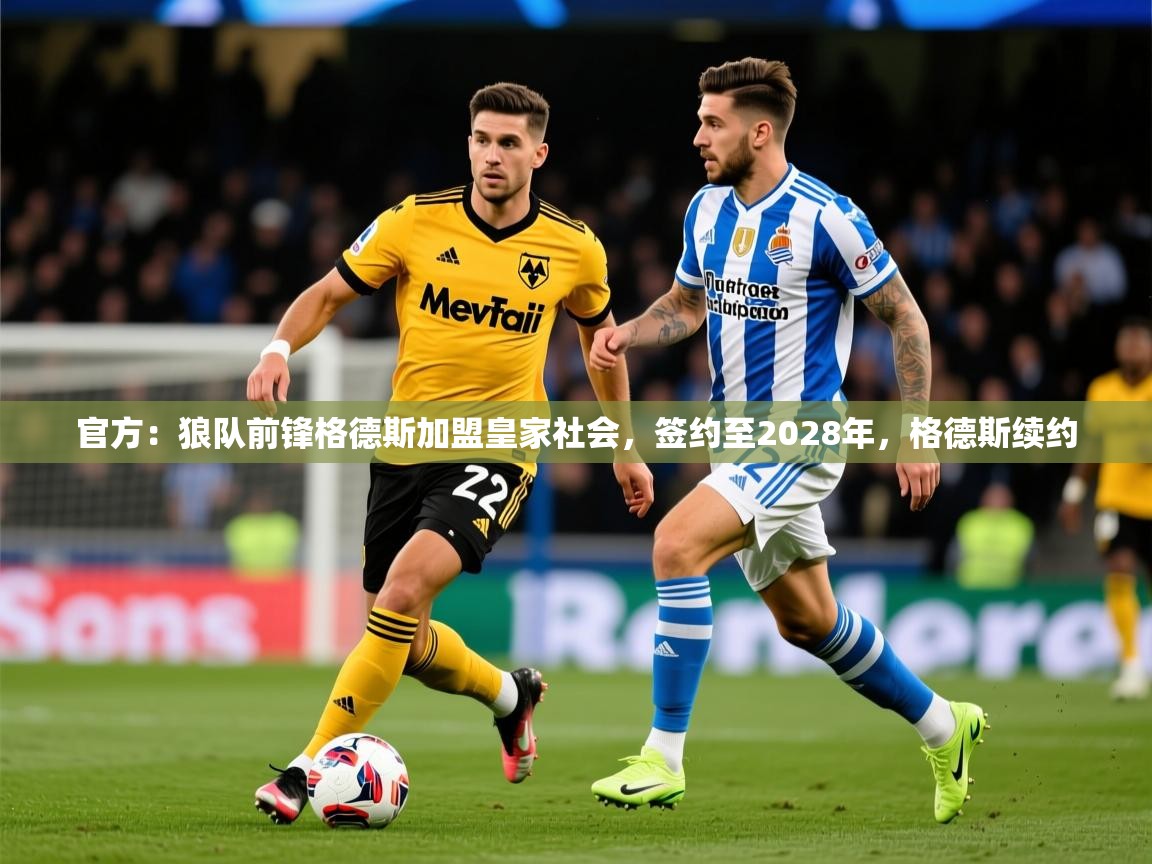 2025乐鱼体育app官网登录入口官方:狼队前锋格德斯加盟皇家社会,签约至2028年,格德斯续约 第3张