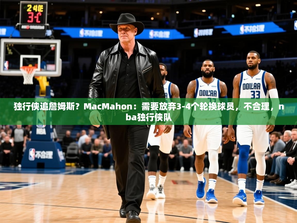 2025乐鱼体育在线官网独行侠追詹姆斯?MacMahon:需要放弃3-4个轮换球员,不合理,nba独行侠队 第1张