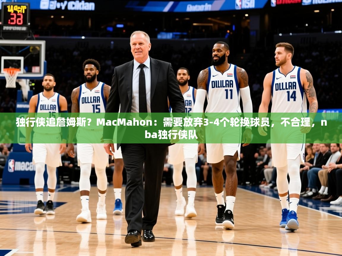 2025乐鱼体育在线官网独行侠追詹姆斯?MacMahon:需要放弃3-4个轮换球员,不合理,nba独行侠队 第3张