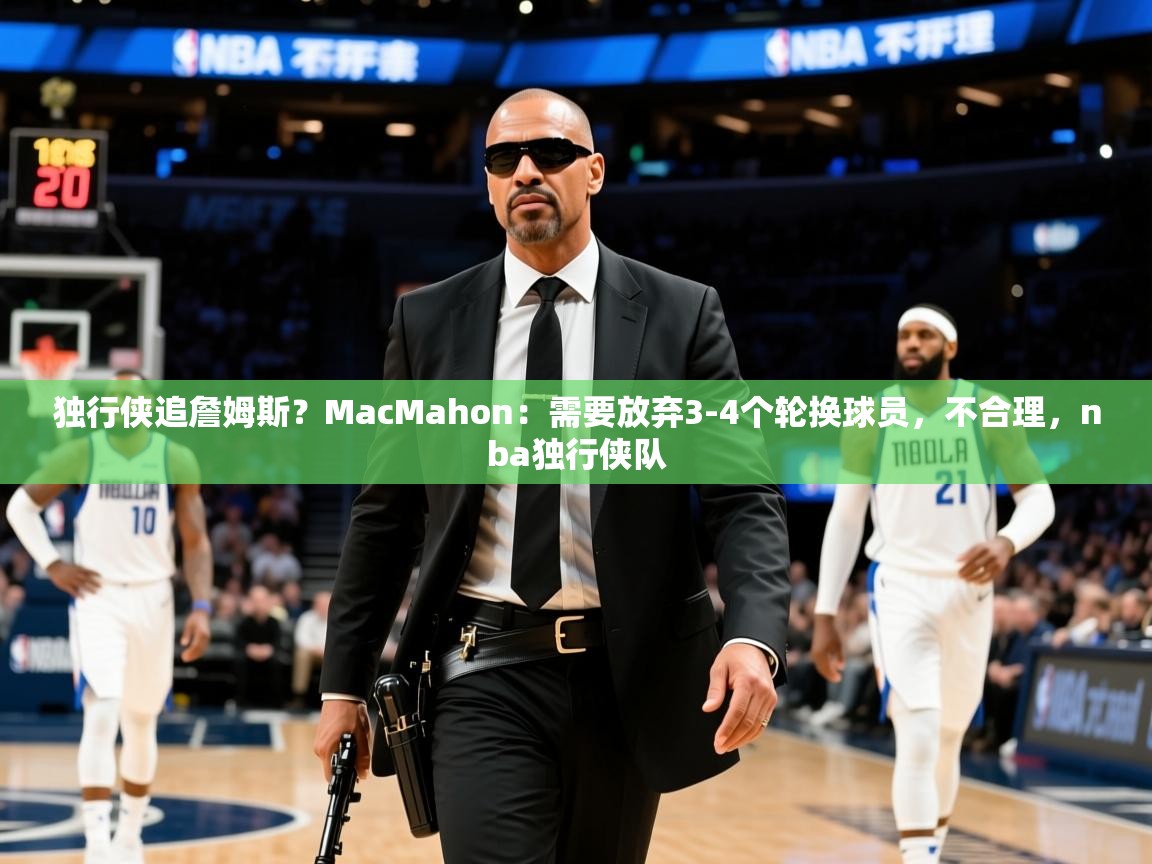 2025乐鱼体育在线官网独行侠追詹姆斯?MacMahon:需要放弃3-4个轮换球员,不合理,nba独行侠队 第4张