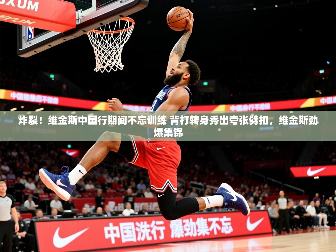 2025乐鱼体育在线官网炸裂！维金斯中国行期间不忘训练 背打转身秀出夸张劈扣，维金斯劲爆集锦