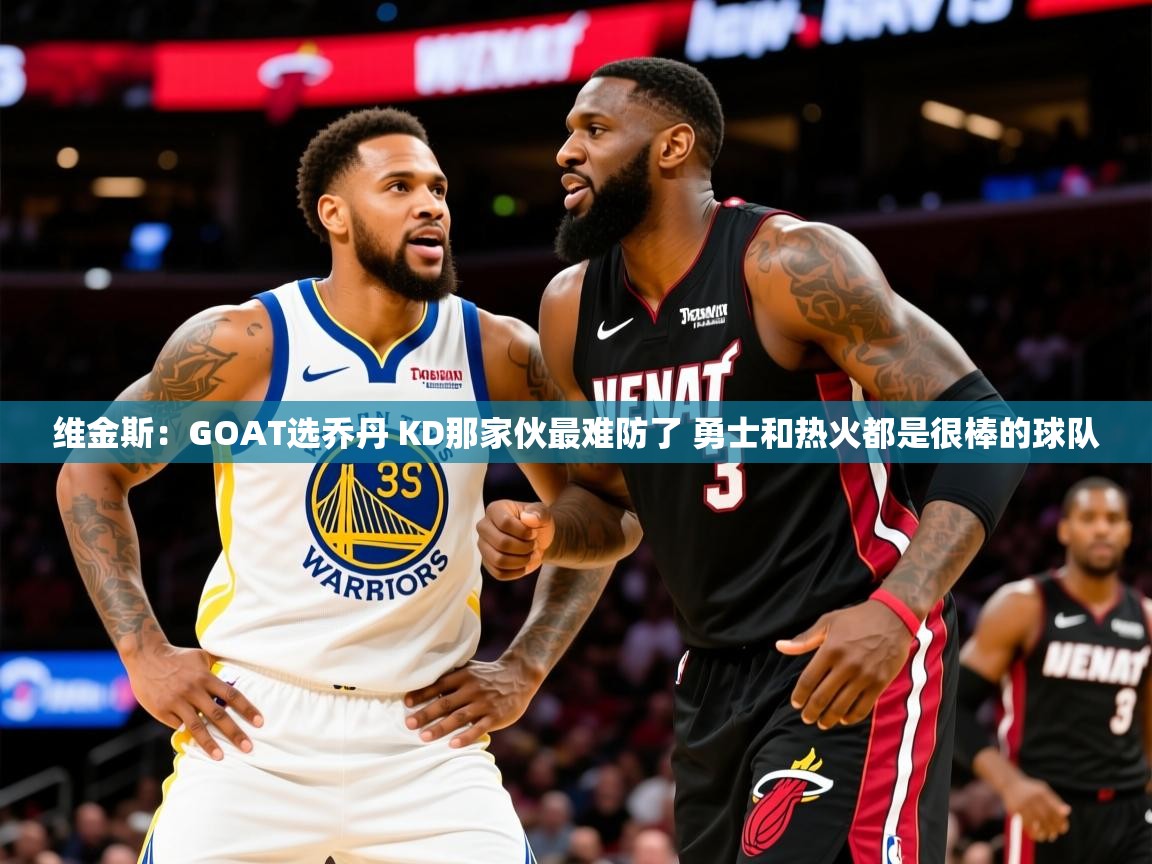 2025乐鱼体育 vip 注册维金斯：GOAT选乔丹 KD那家伙最难防了 勇士和热火都是很棒的球队