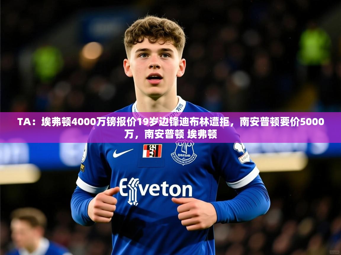 2025乐鱼体育在线官网TA：埃弗顿4000万镑报价19岁边锋迪布林遭拒，南安普顿要价5000万，南安普顿 埃弗顿