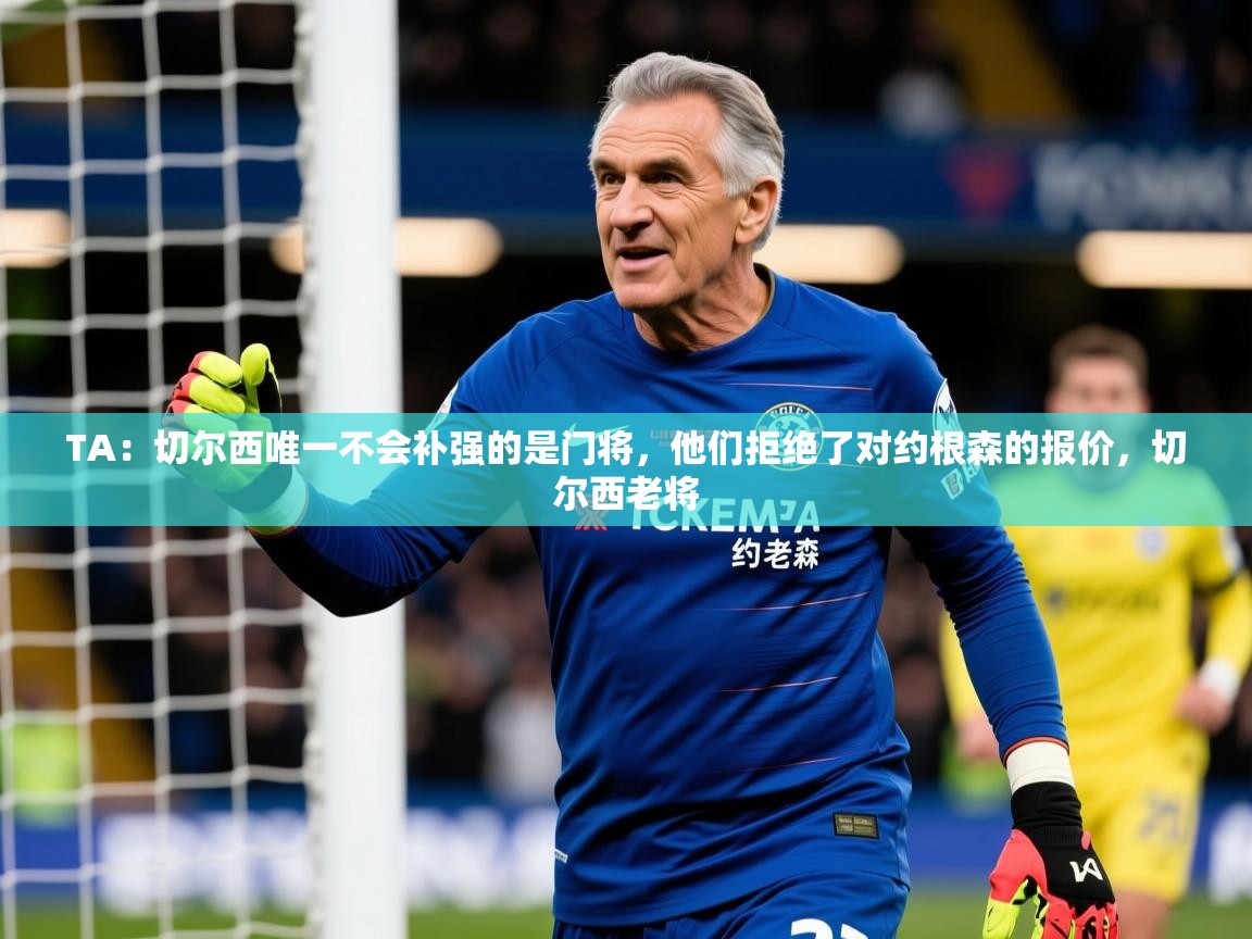 2025乐鱼体育网址TA：切尔西唯一不会补强的是门将，他们拒绝了对约根森的报价，切尔西老将