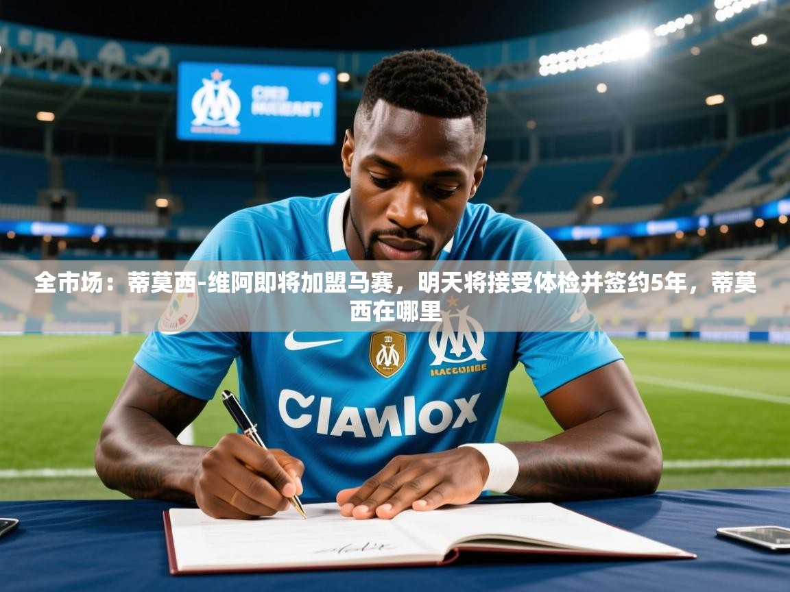 2025乐鱼体育入口登录官网app全市场：蒂莫西-维阿即将加盟马赛，明天将接受体检并签约5年，蒂莫西在哪里  第2张