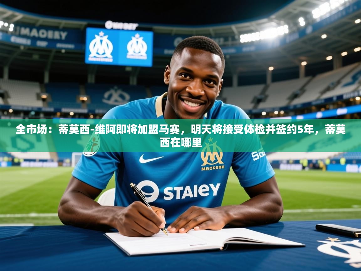 2025乐鱼体育入口登录官网app全市场：蒂莫西-维阿即将加盟马赛，明天将接受体检并签约5年，蒂莫西在哪里  第3张