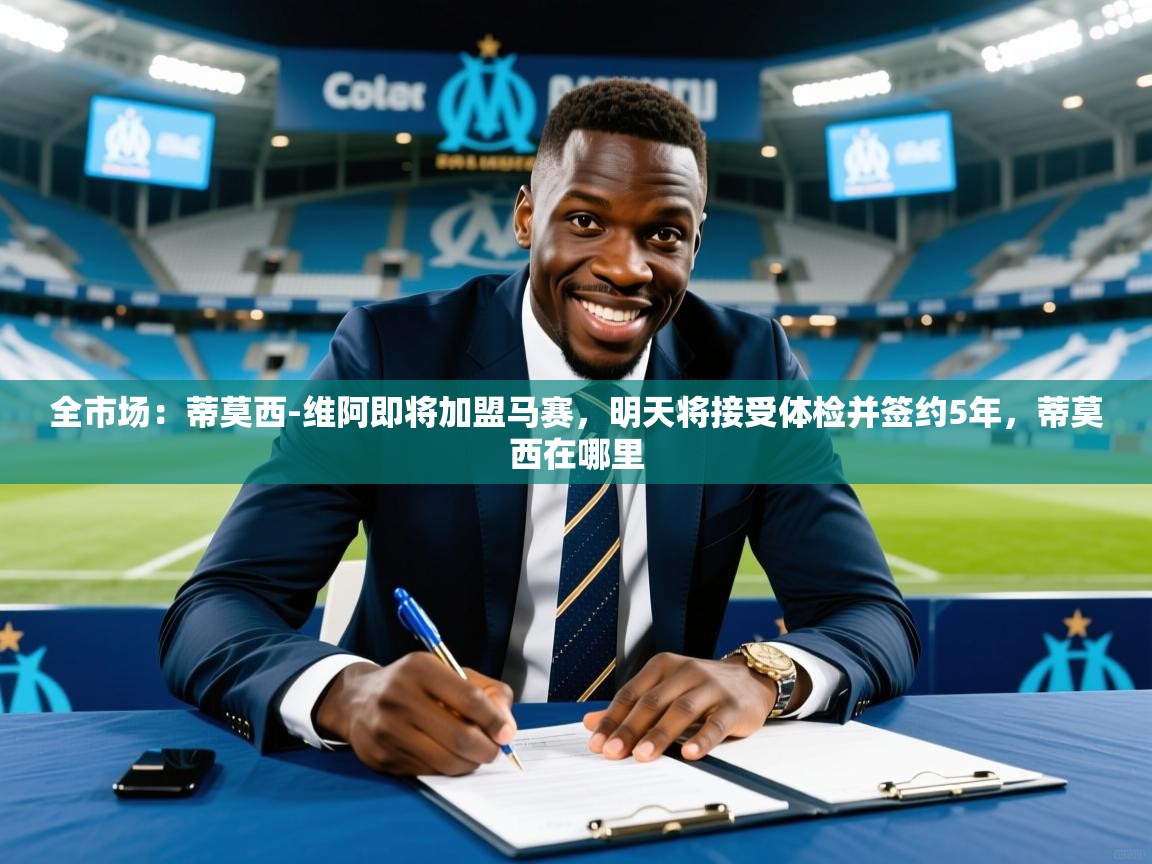 2025乐鱼体育入口登录官网app全市场：蒂莫西-维阿即将加盟马赛，明天将接受体检并签约5年，蒂莫西在哪里  第4张