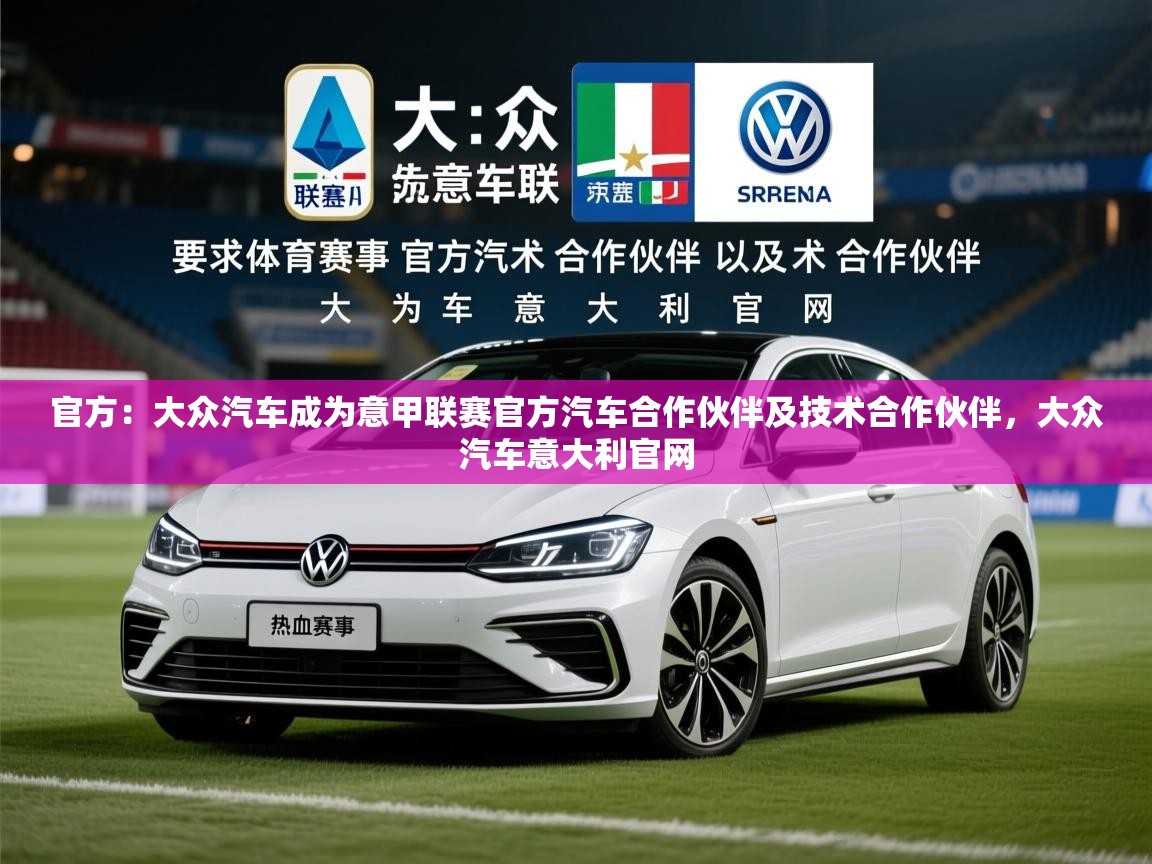 2025乐鱼体育在线官方：大众汽车成为意甲联赛官方汽车合作伙伴及技术合作伙伴，大众汽车意大利官网